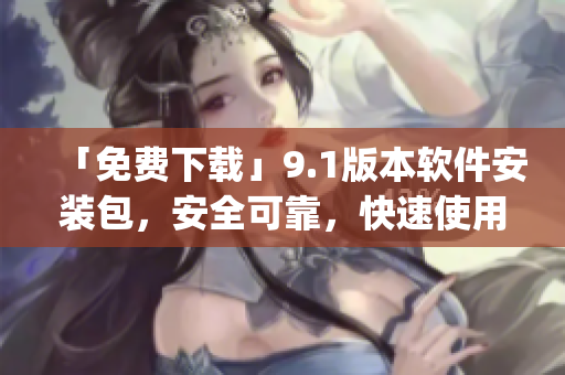 「免费下载」9.1版本软件安装包，安全可靠，快速使用。)