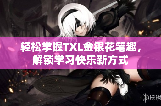 轻松掌握TXL金银花笔趣，解锁学习快乐新方式