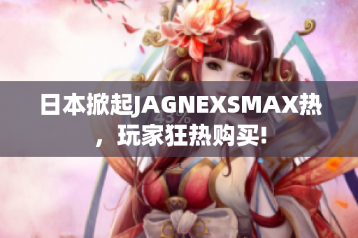 日本掀起JAGNEXSMAX热，玩家狂热购买!
