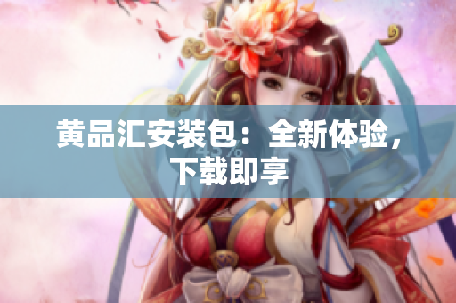 黄品汇安装包：全新体验，下载即享