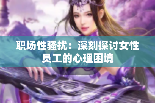 职场性骚扰：深刻探讨女性员工的心理困境