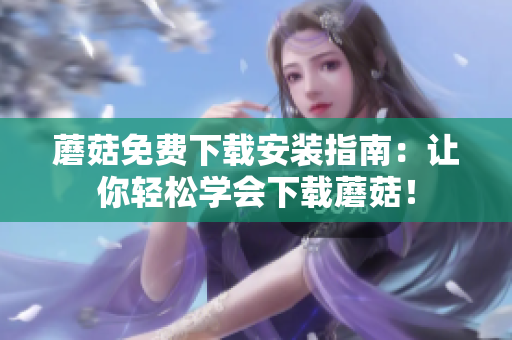 蘑菇免费下载安装指南：让你轻松学会下载蘑菇！