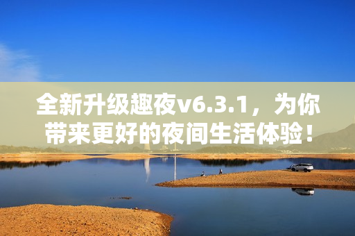 全新升级趣夜v6.3.1，为你带来更好的夜间生活体验！