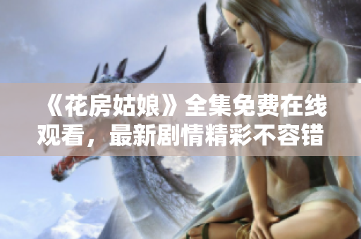 《花房姑娘》全集免费在线观看，最新剧情精彩不容错过！
