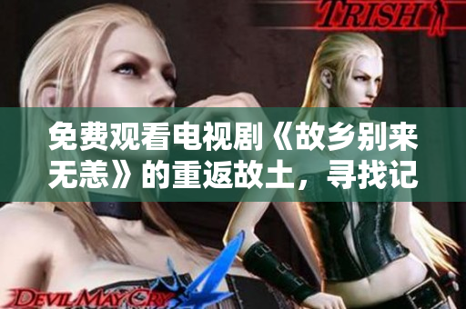 免费观看电视剧《故乡别来无恙》的重返故土，寻找记忆。