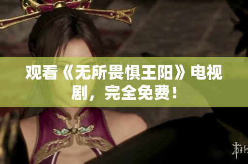 观看《无所畏惧王阳》电视剧，完全免费！