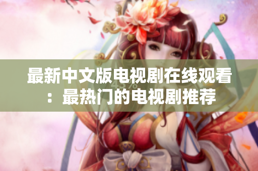 最新中文版电视剧在线观看：最热门的电视剧推荐