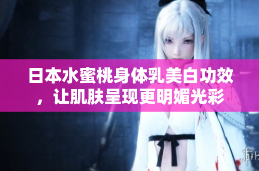 日本水蜜桃身体乳美白功效，让肌肤呈现更明媚光彩