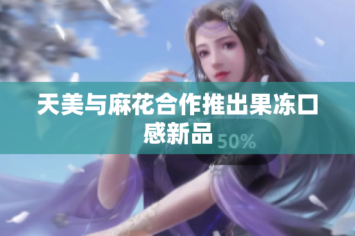 天美与麻花合作推出果冻口感新品