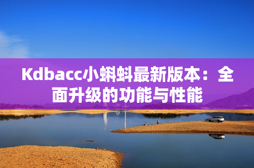Kdbacc小蝌蚪最新版本：全面升级的功能与性能