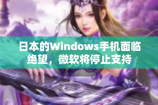 日本的Windows手机面临绝望，微软将停止支持