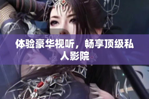 体验豪华视听，畅享顶级私人影院