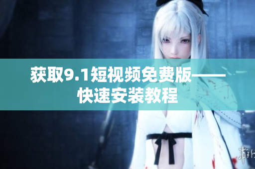 获取9.1短视频免费版——快速安装教程
