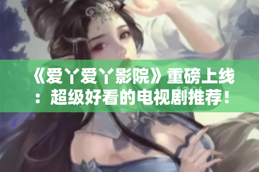 《爱丫爱丫影院》重磅上线：超级好看的电视剧推荐！