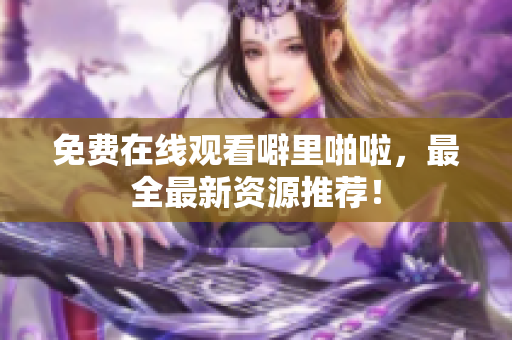 免费在线观看噼里啪啦，最全最新资源推荐！