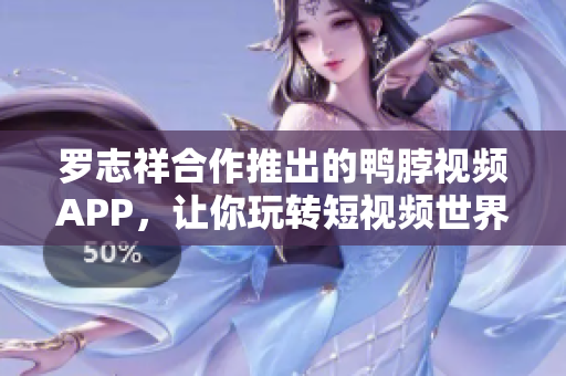 罗志祥合作推出的鸭脖视频APP，让你玩转短视频世界