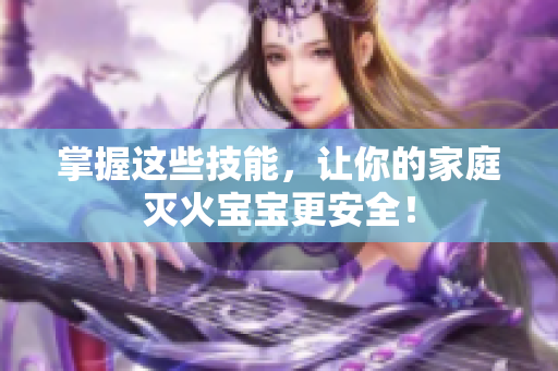 掌握这些技能，让你的家庭灭火宝宝更安全！