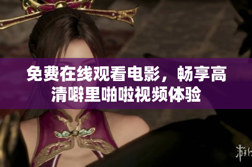 免费在线观看电影，畅享高清噼里啪啦视频体验
