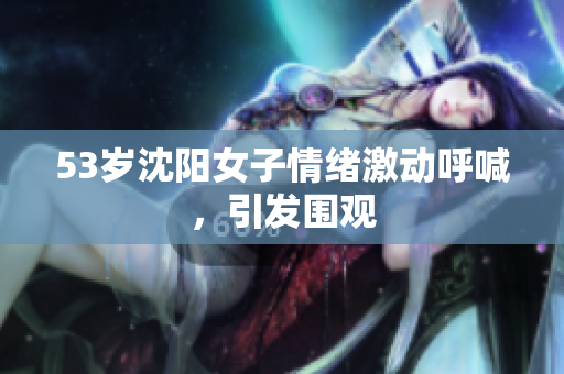 53岁沈阳女子情绪激动呼喊，引发围观