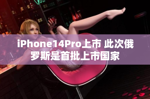 iPhone14Pro上市 此次俄罗斯是首批上市国家