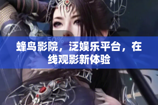 蜂鸟影院，泛娱乐平台，在线观影新体验