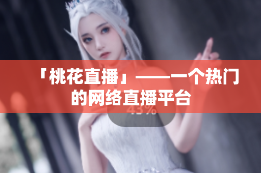 「桃花直播」——一个热门的网络直播平台
