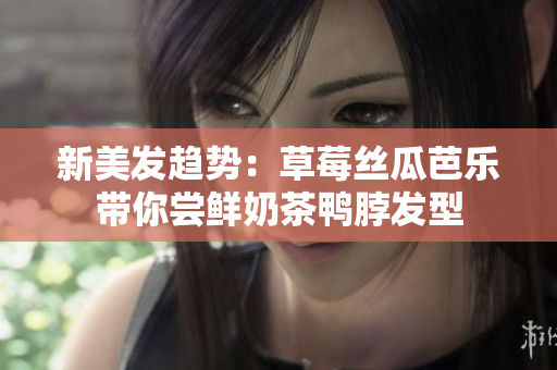 新美发趋势：草莓丝瓜芭乐带你尝鲜奶茶鸭脖发型