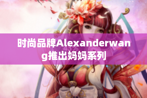 时尚品牌Alexanderwang推出妈妈系列