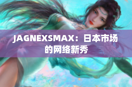 JAGNEXSMAX：日本市场的网络新秀