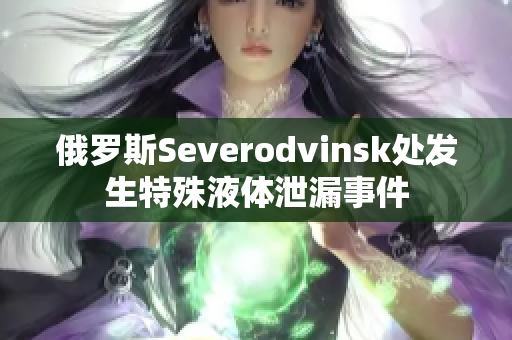 俄罗斯Severodvinsk处发生特殊液体泄漏事件