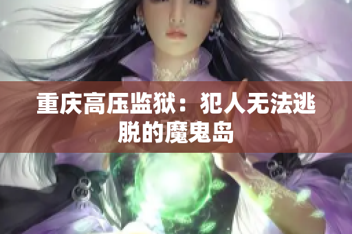 重庆高压监狱：犯人无法逃脱的魔鬼岛