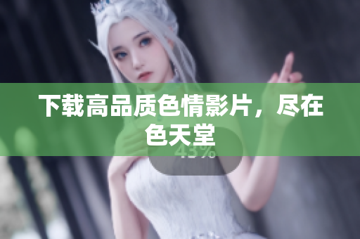 下载高品质色情影片，尽在色天堂