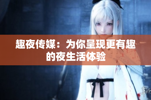 趣夜传媒：为你呈现更有趣的夜生活体验