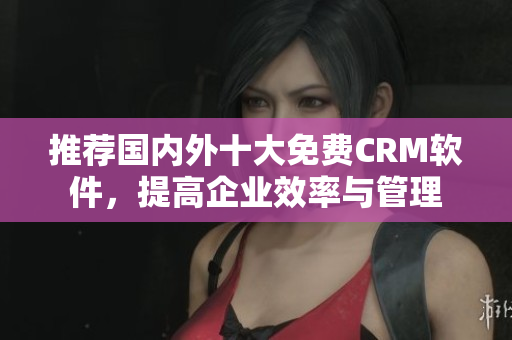 推荐国内外十大免费CRM软件，提高企业效率与管理