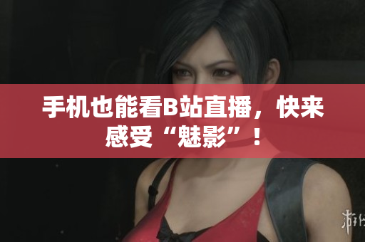 手机也能看B站直播，快来感受“魅影”！