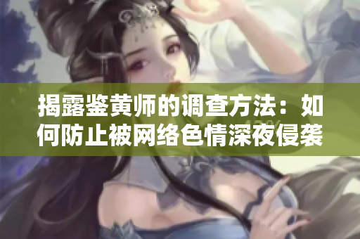 揭露鉴黄师的调查方法：如何防止被网络色情深夜侵袭？