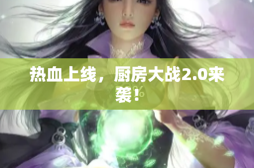 热血上线，厨房大战2.0来袭！