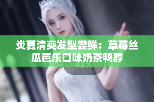 炎夏清爽发型尝鲜：草莓丝瓜芭乐口味奶茶鸭脖