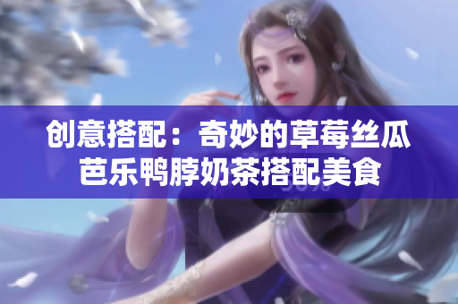 创意搭配：奇妙的草莓丝瓜芭乐鸭脖奶茶搭配美食