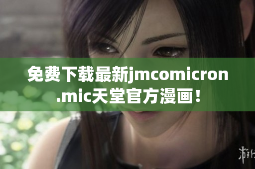 免费下载最新jmcomicron.mic天堂官方漫画！