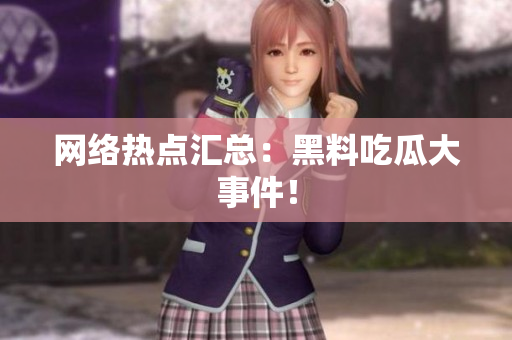 网络热点汇总：黑料吃瓜大事件！