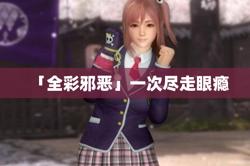 「全彩邪恶」一次尽走眼瘾