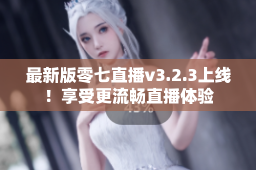 最新版零七直播v3.2.3上线！享受更流畅直播体验