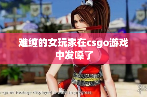 难缠的女玩家在csgo游戏中发嗓了