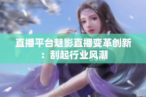 直播平台魅影直播变革创新：刮起行业风潮