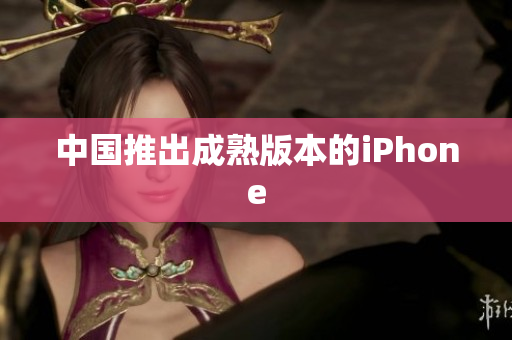 中国推出成熟版本的iPhone