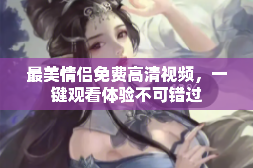 最美情侣免费高清视频，一键观看体验不可错过