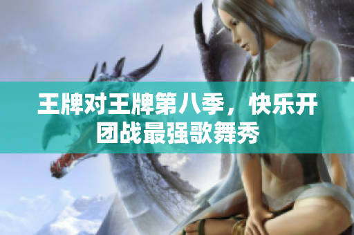 王牌对王牌第八季，快乐开团战最强歌舞秀
