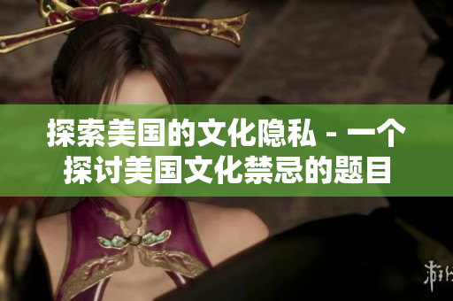 探索美国的文化隐私 - 一个探讨美国文化禁忌的题目