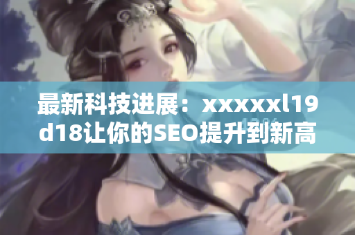 最新科技进展：xxxxxl19d18让你的SEO提升到新高度